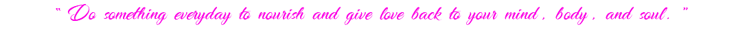 “Do something everyday to nourish and give love back to your mind, body, and soul.”