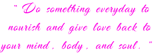 “Do something everyday to nourish and give love back to your mind, body, and soul.”