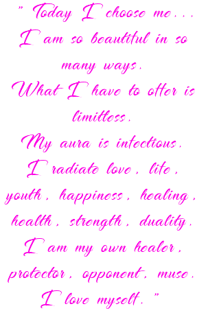 "Today I choose me... I am so beautiful in so many ways. What I have to offer is limitless. My aura is infectious. I radiate love, life, youth, happiness, healing, health, strength, duality. I am my own healer, protector, opponent, muse. I love myself." 